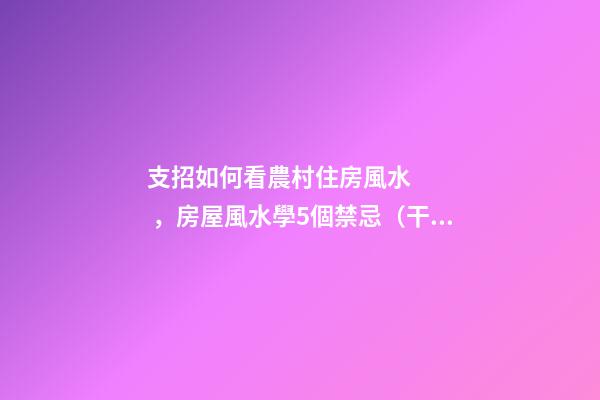 支招如何看農村住房風水，房屋風水學5個禁忌（干貨收藏了）